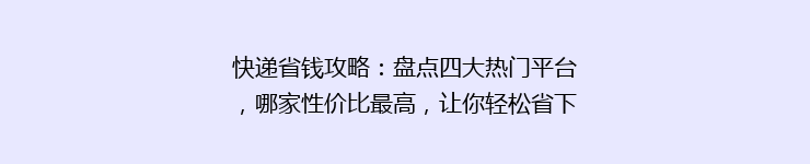 快递省钱攻略：盘点四大热门平台，哪家性价比最高，让你轻松省下一大笔！