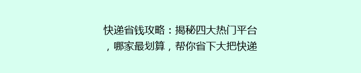快递省钱攻略：揭秘四大热门平台，哪家最划算，帮你省下大把快递费！