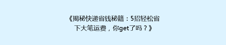 《揭秘快递省钱秘籍：5招轻松省下大笔运费，你get了吗？》