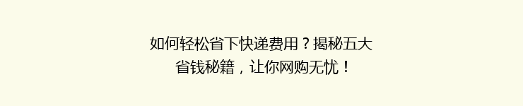 如何轻松省下快递费用？揭秘五大省钱秘籍，让你网购无忧！