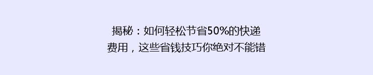 揭秘：如何轻松节省50%的快递费用，这些省钱技巧你绝对不能错过！
