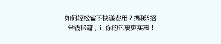 如何轻松省下快递费用？揭秘5招省钱秘籍，让你的包裹更实惠！