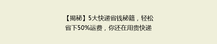 【揭秘】5大快递省钱秘籍，轻松省下50%运费，你还在用贵快递吗？