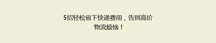 5招轻松省下快递费用，告别高价物流烦恼！