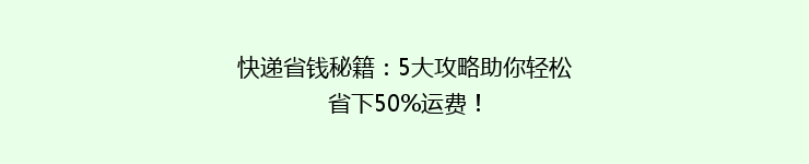 快递省钱秘籍：5大攻略助你轻松省下50%运费！