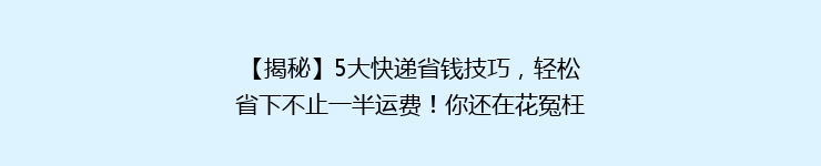 【揭秘】5大快递省钱技巧，轻松省下不止一半运费！你还在花冤枉钱吗？