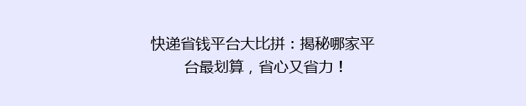 快递省钱平台大比拼：揭秘哪家平台最划算，省心又省力！
