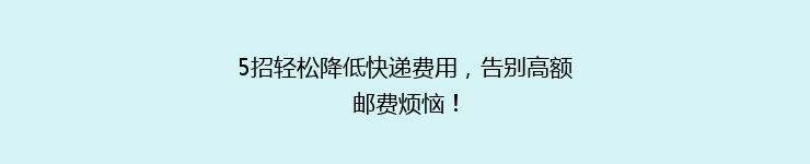 5招轻松降低快递费用,告别高额邮费烦恼!