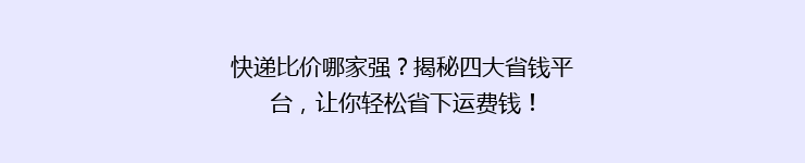 快递比价哪家强？揭秘四大省钱平台，让你轻松省下运费钱！