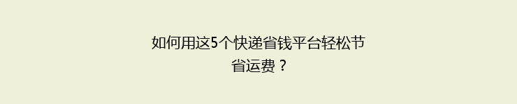 如何用这5个快递省钱平台轻松节省运费？