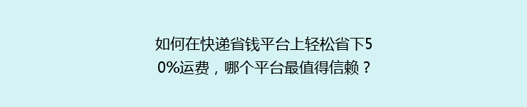 如何在快递省钱平台上轻松省下50%运费,哪个平台最值得信赖?
