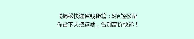 《揭秘快递省钱秘籍：5招轻松帮你省下大把运费，告别高价快递！》