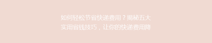 如何轻松节省快递费用？揭秘五大实用省钱技巧，让你的快递费用降降降！