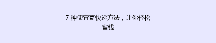 7 种便宜寄快递方法，让你轻松省钱