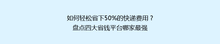 如何轻松省下50%的快递费用?盘点四大省钱平台哪家最强