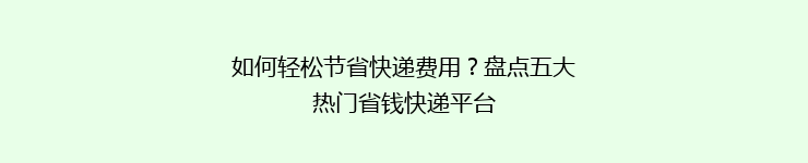 如何轻松节省快递费用？盘点五大热门省钱快递平台
