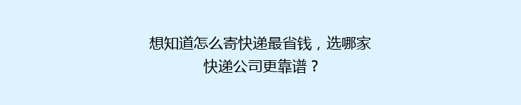 想知道怎么寄快递最省钱，选哪家快递公司更靠谱？