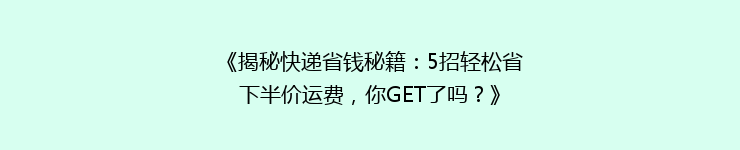 《揭秘快递省钱秘籍：5招轻松省下半价运费，你GET了吗？》