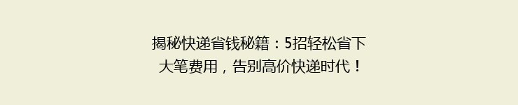 揭秘快递省钱秘籍：5招轻松省下大笔费用，告别高价快递时代！