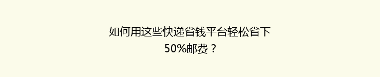 如何用这些快递省钱平台轻松省下50%邮费？