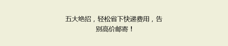 五大绝招，轻松省下快递费用，告别高价邮寄！