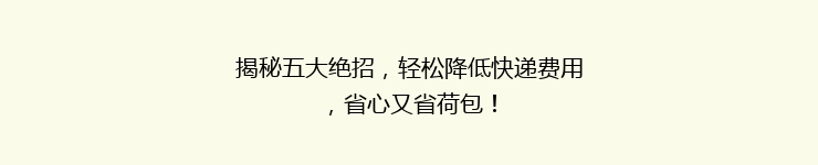 揭秘五大绝招,轻松降低快递费用,省心又省荷包!
