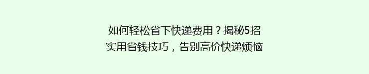 如何轻松省下快递费用?揭秘5招实用省钱技巧,告别高价快递烦恼!