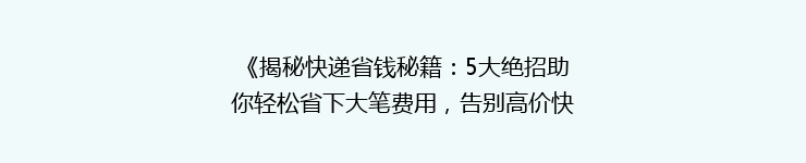 《揭秘快递省钱秘籍：5大绝招助你轻松省下大笔费用，告别高价快递时代！》