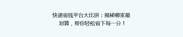 快递省钱平台大比拼：揭秘哪家最划算，帮你轻松省下每一分！