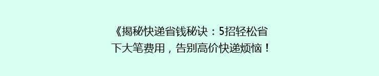 《揭秘快递省钱秘诀：5招轻松省下大笔费用，告别高价快递烦恼！》