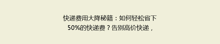 快递费用大降秘籍：如何轻松省下50%的快递费？告别高价快递，省钱攻略大公开！