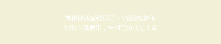 揭秘快递省钱秘籍：5招轻松降低你的物流费用，告别高价快递！”。