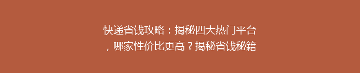 快递省钱攻略：揭秘四大热门平台，哪家性价比更高？揭秘省钱秘籍，告别高价快递！