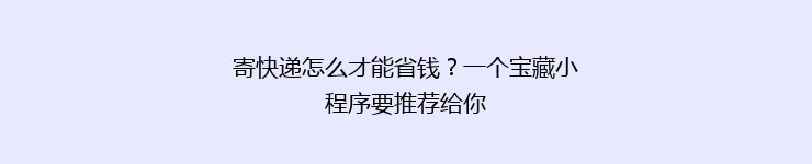 寄快递怎么才能省钱？一个宝藏小程序要推荐给你