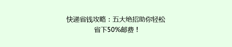 快递省钱攻略：五大绝招助你轻松省下50%邮费！
