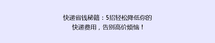 快递省钱秘籍：5招轻松降低你的快递费用，告别高价烦恼！