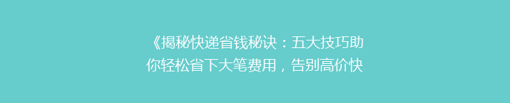 《揭秘快递省钱秘诀：五大技巧助你轻松省下大笔费用，告别高价快递时代！》