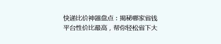 快递比价神器盘点：揭秘哪家省钱平台性价比最高，帮你轻松省下大笔运费！