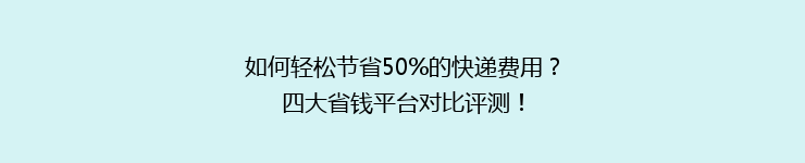 如何轻松节省50%的快递费用？四大省钱平台对比评测！