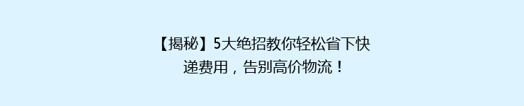 【揭秘】5大绝招教你轻松省下快递费用，告别高价物流！