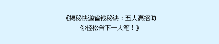 《揭秘快递省钱秘诀：五大高招助你轻松省下一大笔！》