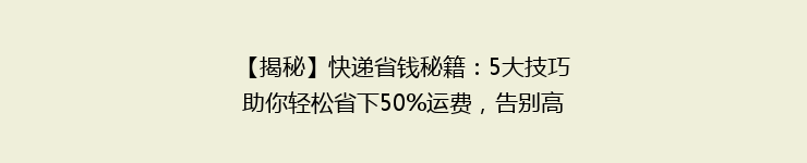 【揭秘】快递省钱秘籍：5大技巧助你轻松省下50%运费，告别高价快递！