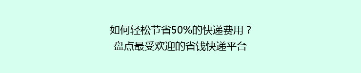 如何轻松节省50%的快递费用？盘点最受欢迎的省钱快递平台