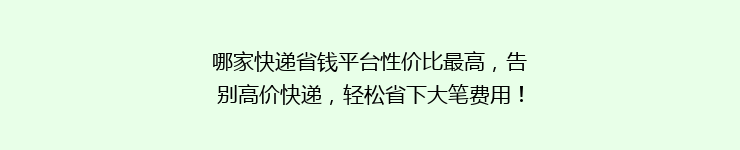 哪家快递省钱平台性价比最高，告别高价快递，轻松省下大笔费用！