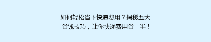 如何轻松省下快递费用?揭秘五大省钱技巧,让你快递费用省一半!