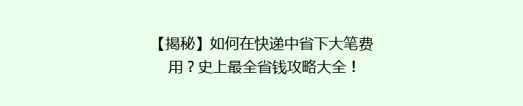 【揭秘】如何在快递中省下大笔费用？史上最全省钱攻略大全！