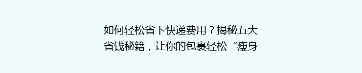 如何轻松省下快递费用？揭秘五大省钱秘籍，让你的包裹轻松“瘦身”