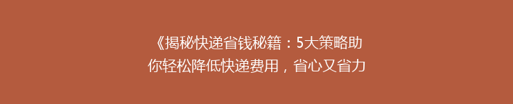 《揭秘快递省钱秘籍：5大策略助你轻松降低快递费用，省心又省力！》