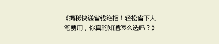 《揭秘快递省钱绝招！轻松省下大笔费用，你真的知道怎么选吗？》