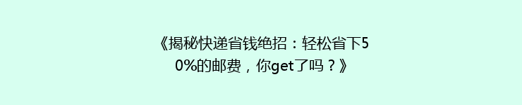 《揭秘快递省钱绝招：轻松省下50%的邮费，你get了吗？》